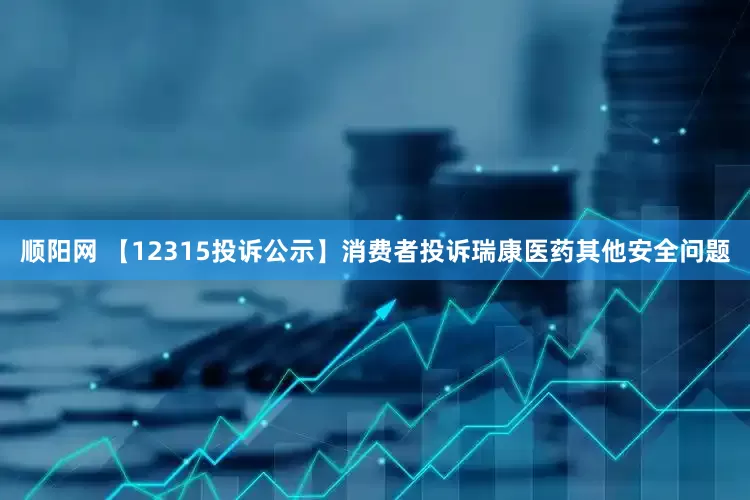 顺阳网 【12315投诉公示】消费者投诉瑞康医药其他安全问题