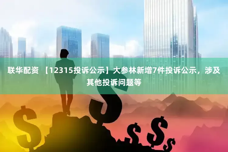 联华配资 【12315投诉公示】大参林新增7件投诉公示，涉及其他投诉问题等