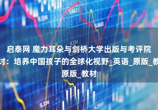启泰网 魔力耳朵与剑桥大学出版与考评院研讨：培养中国孩子的全球化视野_英语_原版_教材