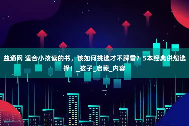 益通网 适合小孩读的书，该如何挑选才不踩雷？5本经典供您选择！_孩子_启蒙_内容