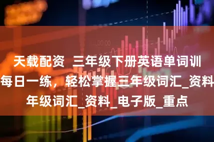 天载配资  三年级下册英语单词训练表人教版，每日一练，轻松掌握三年级词汇_资料_电子版_重点