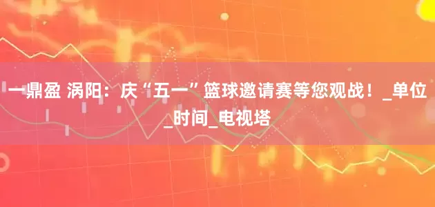 一鼎盈 涡阳：庆“五一”篮球邀请赛等您观战！_单位_时间_电视塔