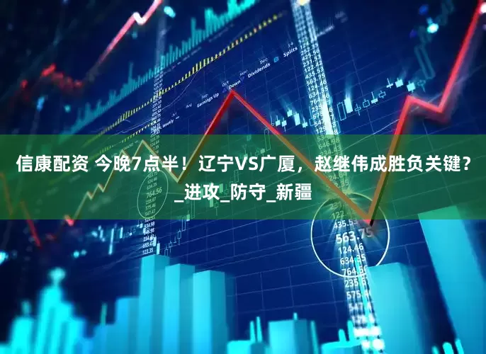 信康配资 今晚7点半！辽宁VS广厦，赵继伟成胜负关键？_进攻_防守_新疆