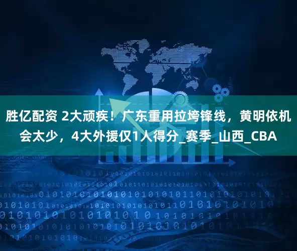 胜亿配资 2大顽疾！广东重用拉垮锋线，黄明依机会太少，4大外援仅1人得分_赛季_山西_CBA