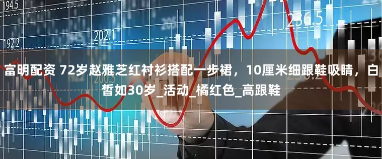 富明配资 72岁赵雅芝红衬衫搭配一步裙，10厘米细跟鞋吸睛，白皙如30岁_活动_橘红色_高跟鞋