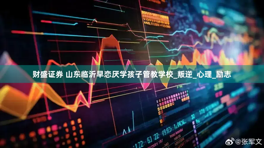 财盛证券 山东临沂早恋厌学孩子管教学校_叛逆_心理_励志