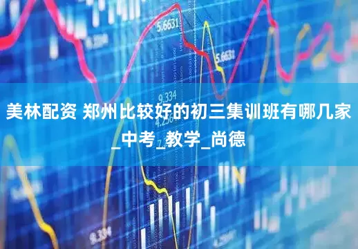 美林配资 郑州比较好的初三集训班有哪几家_中考_教学_尚德
