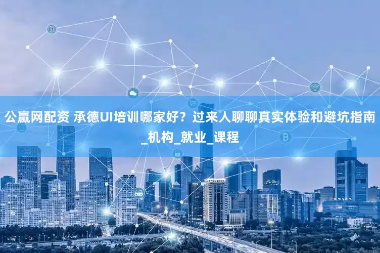 公赢网配资 承德UI培训哪家好？过来人聊聊真实体验和避坑指南_机构_就业_课程