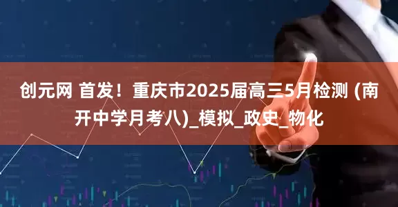创元网 首发！重庆市2025届高三5月检测 (南开中学月考八)_模拟_政史_物化