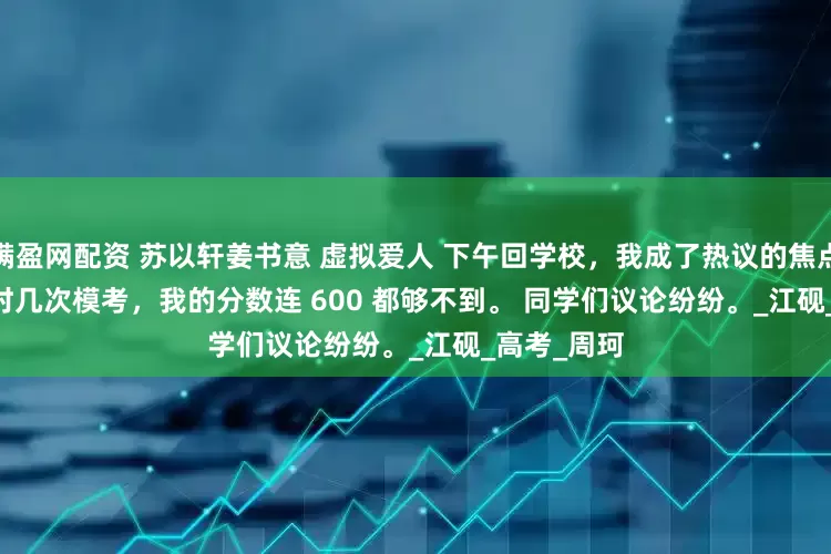 满盈网配资 苏以轩姜书意 虚拟爱人 下午回学校，我成了热议的焦点。 　　毕竟平时几次模考，我的分数连 600 都够不到。 　　同学们议论纷纷。_江砚_高考_周珂