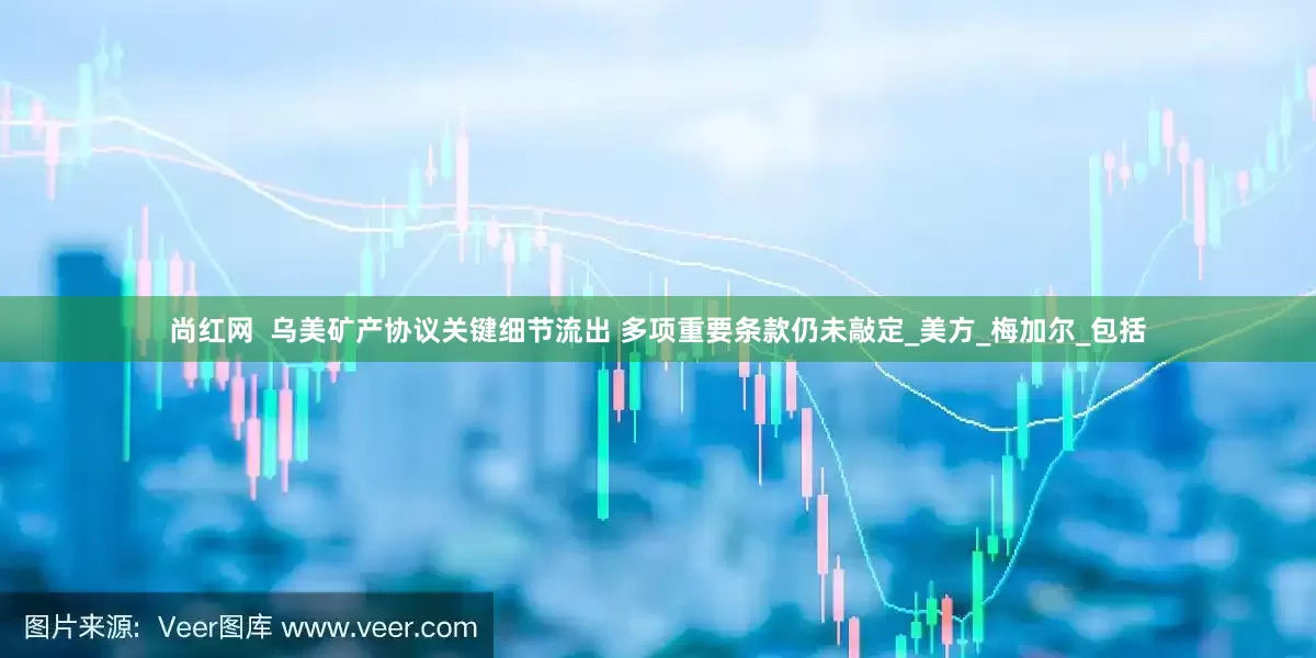 尚红网  乌美矿产协议关键细节流出 多项重要条款仍未敲定_美方_梅加尔_包括
