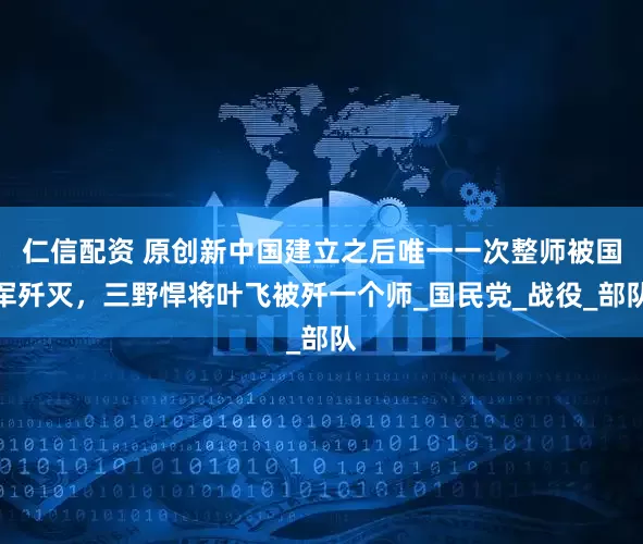 仁信配资 原创新中国建立之后唯一一次整师被国军歼灭，三野悍将叶飞被歼一个师_国民党_战役_部队