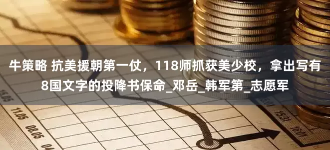 牛策略 抗美援朝第一仗，118师抓获美少校，拿出写有8国文字的投降书保命_邓岳_韩军第_志愿军