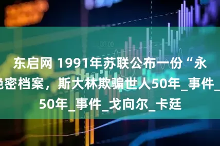 东启网 1991年苏联公布一份“永不开启”的绝密档案，斯大林欺骗世人50年_事件_戈向尔_卡廷