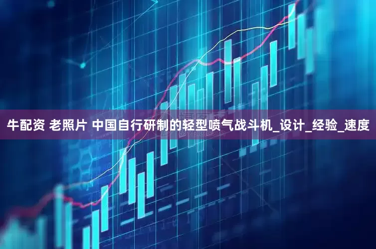牛配资 老照片 中国自行研制的轻型喷气战斗机_设计_经验_速度
