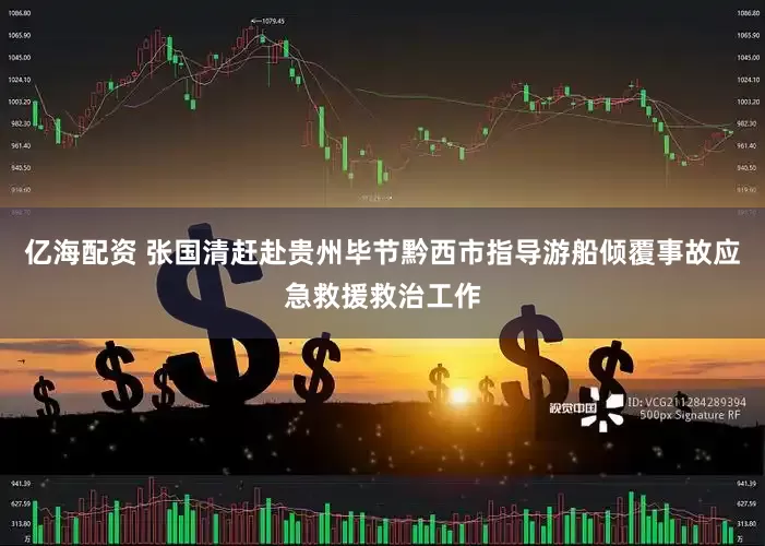 亿海配资 张国清赶赴贵州毕节黔西市指导游船倾覆事故应急救援救治工作