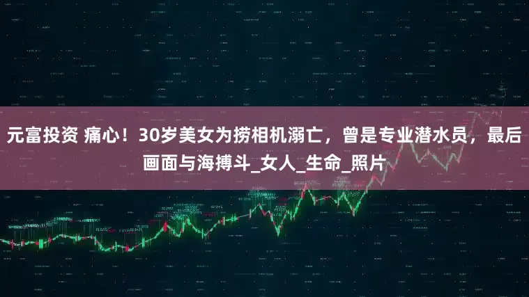 元富投资 痛心！30岁美女为捞相机溺亡，曾是专业潜水员，最后画面与海搏斗_女人_生命_照片