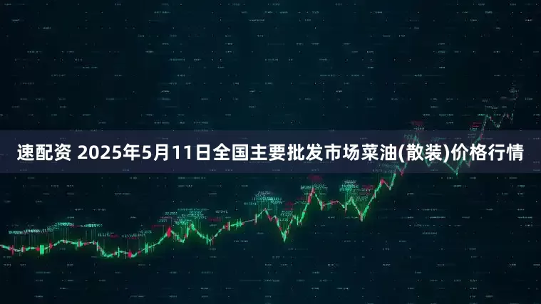 速配资 2025年5月11日全国主要批发市场菜油(散装)价格行情