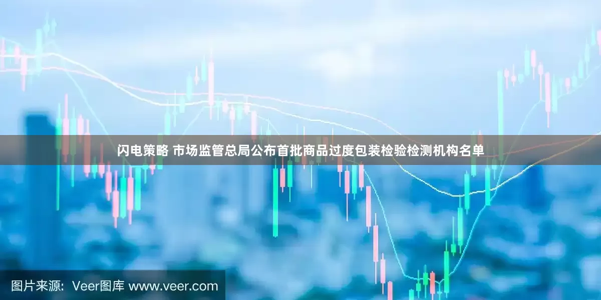 闪电策略 市场监管总局公布首批商品过度包装检验检测机构名单