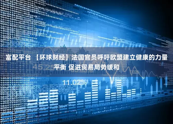 富配平台 【环球财经】法国官员呼吁欧盟建立健康的力量平衡 促进贸易局势缓和