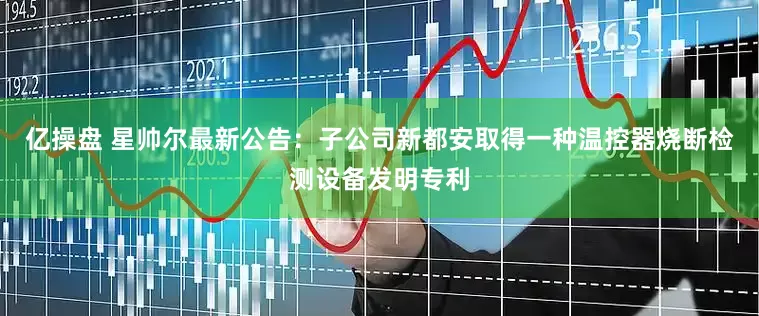 亿操盘 星帅尔最新公告：子公司新都安取得一种温控器烧断检测设备发明专利