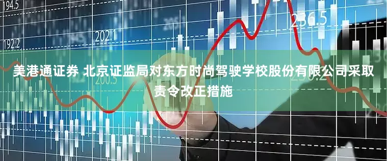 美港通证券 北京证监局对东方时尚驾驶学校股份有限公司采取责令改正措施