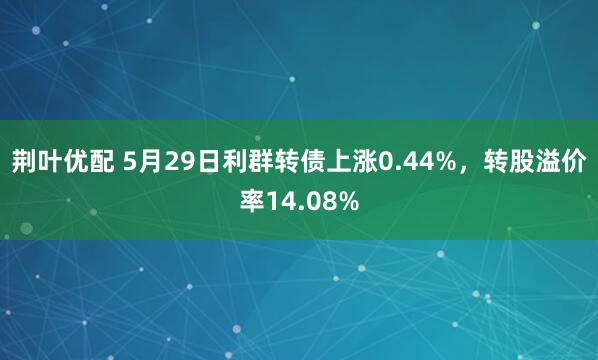 荆叶优配 5月29日利群转债上涨0.44%，转股溢价率14.08%