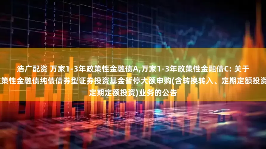 浩广配资 万家1-3年政策性金融债A,万家1-3年政策性金融债C: 关于万家1-3年政策性金融债纯债债券型证券投资基金暂停大额申购(含转换转入、定期定额投资)业务的公告