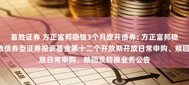 首胜证券 方正富邦稳恒3个月定开债券: 方正富邦稳恒3个月定期开放债券型证券投资基金第十二个开放期开放日常申购、赎回及转换业务公告