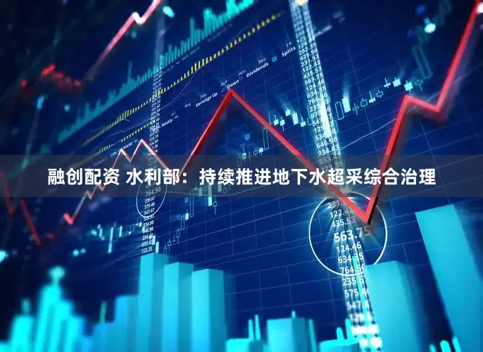融创配资 水利部：持续推进地下水超采综合治理