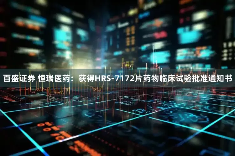 百盛证券 恒瑞医药：获得HRS-7172片药物临床试验批准通知书