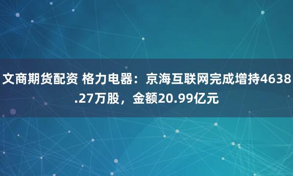 文商期货配资 格力电器：京海互联网完成增持4638.27万股，金额20.99亿元