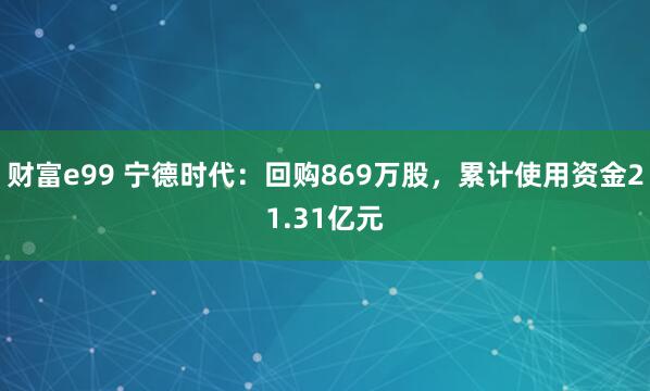 财富e99 宁德时代：回购869万股，累计使用资金21.31亿元