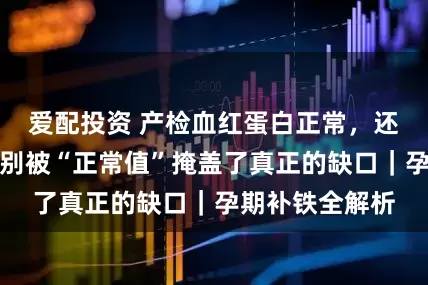 爱配投资 产检血红蛋白正常，还要不要补铁？别被“正常值”掩盖了真正的缺口｜孕期补铁全解析
