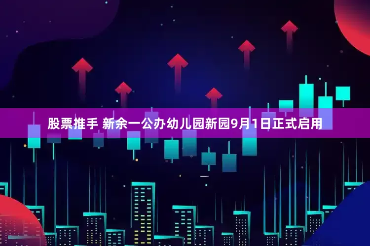 股票推手 新余一公办幼儿园新园9月1日正式启用