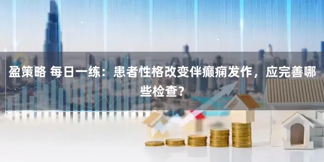 盈策略 每日一练：患者性格改变伴癫痫发作，应完善哪些检查？