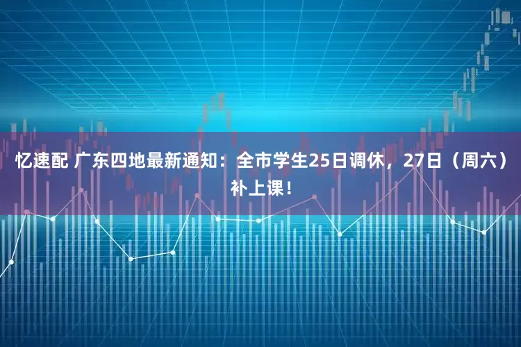 忆速配 广东四地最新通知：全市学生25日调休，27日（周六）补上课！