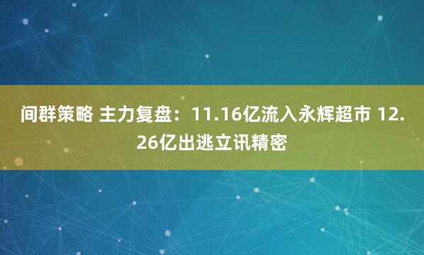 间群策略 主力复盘：11.16亿流入永辉超市 12.26亿出逃立讯精密