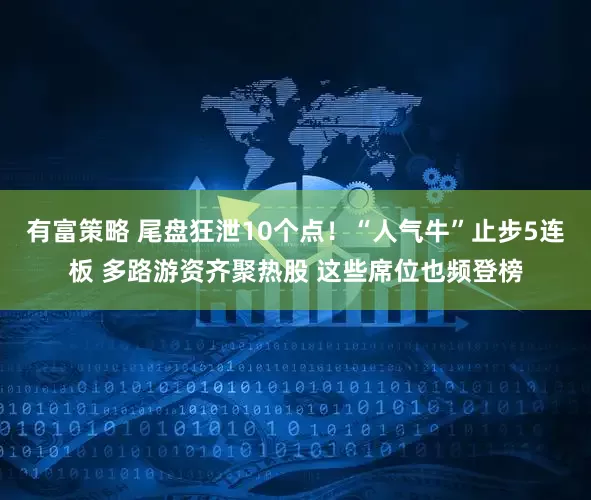 有富策略 尾盘狂泄10个点！“人气牛”止步5连板 多路游资齐聚热股 这些席位也频登榜