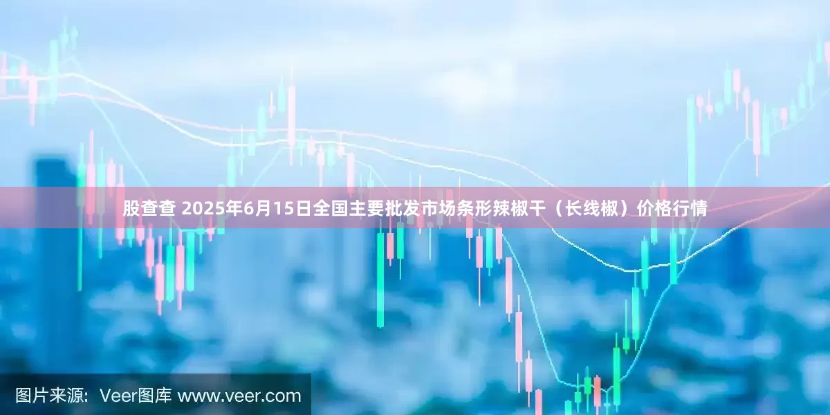 股查查 2025年6月15日全国主要批发市场条形辣椒干（长线椒）价格行情