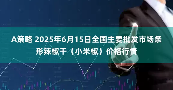 A策略 2025年6月15日全国主要批发市场条形辣椒干（小米椒）价格行情