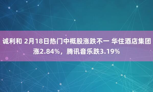 诚利和 2月18日热门中概股涨跌不一 华住酒店集团涨2.84%，腾讯音乐跌3.19%