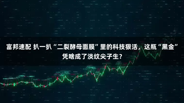 富邦速配 扒一扒“二裂酵母面膜”里的科技狠活，这瓶“黑金”凭啥成了淡纹尖子生？