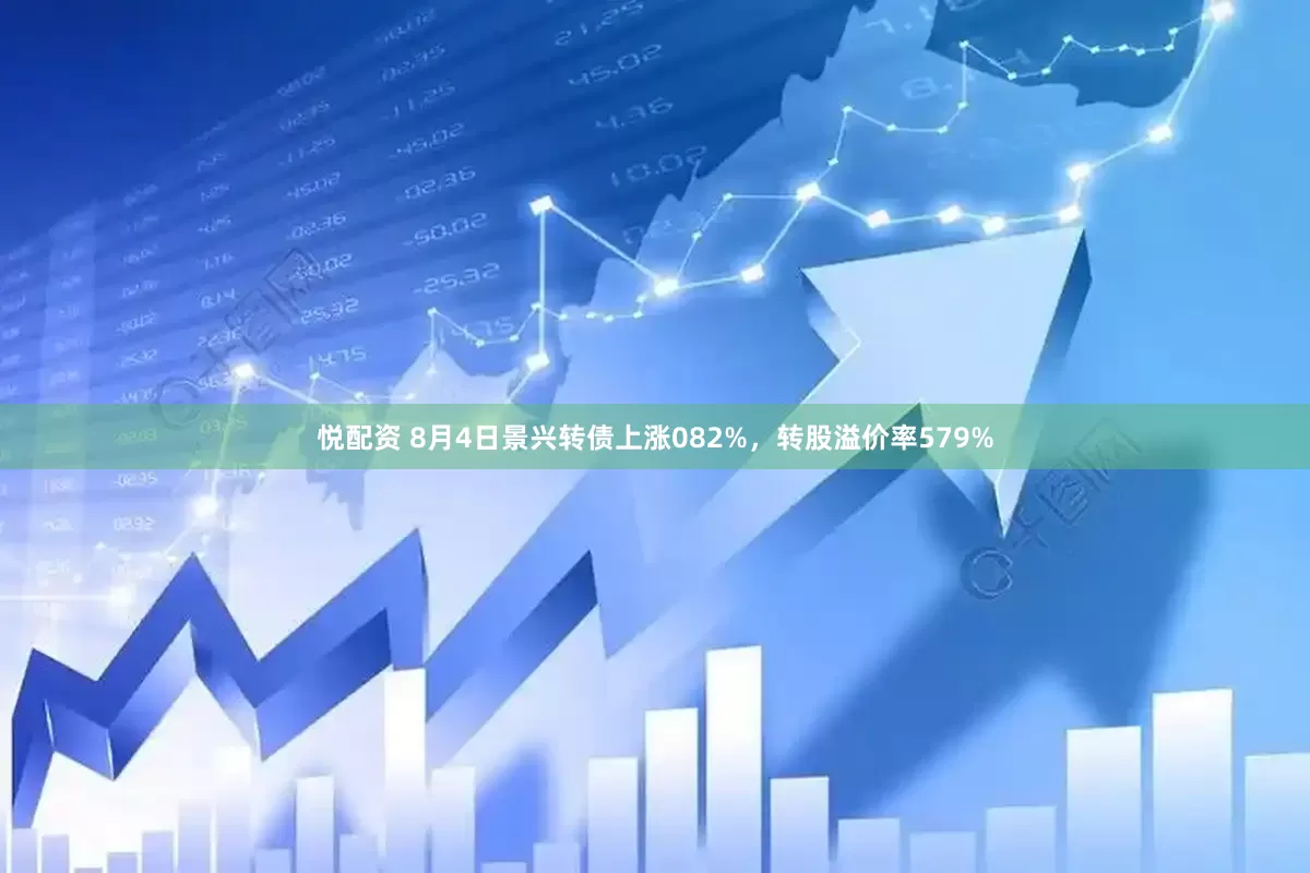 悦配资 8月4日景兴转债上涨082%，转股溢价率579%