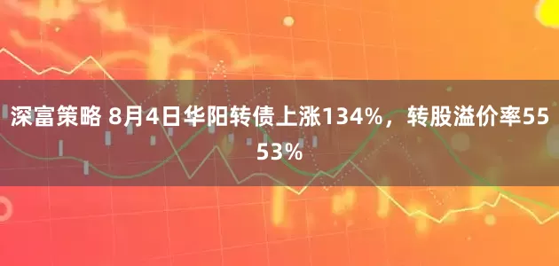 深富策略 8月4日华阳转债上涨134%，转股溢价率5553%