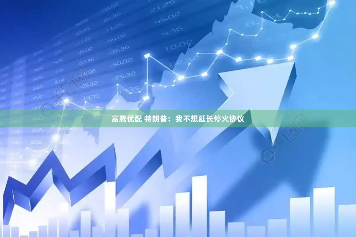 富腾优配 特朗普：我不想延长停火协议