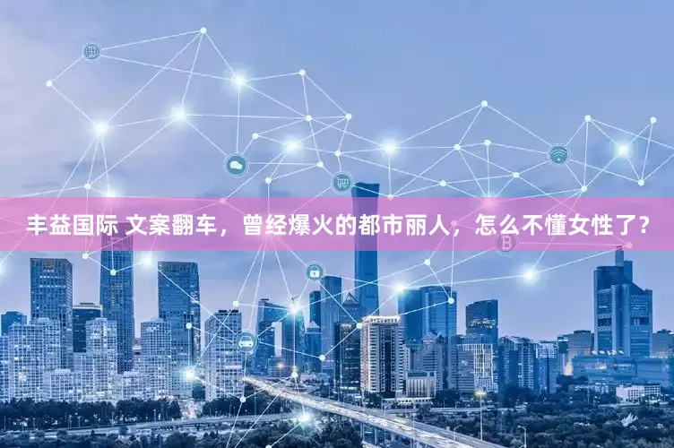 丰益国际 文案翻车，曾经爆火的都市丽人，怎么不懂女性了？
