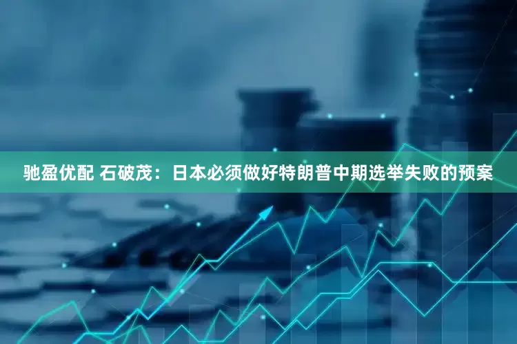 驰盈优配 石破茂：日本必须做好特朗普中期选举失败的预案