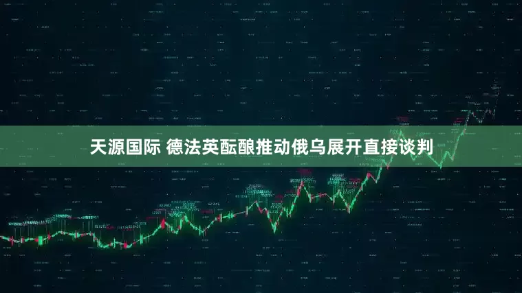 天源国际 德法英酝酿推动俄乌展开直接谈判