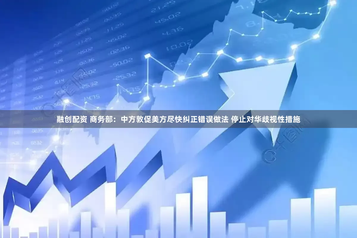 融创配资 商务部：中方敦促美方尽快纠正错误做法 停止对华歧视性措施
